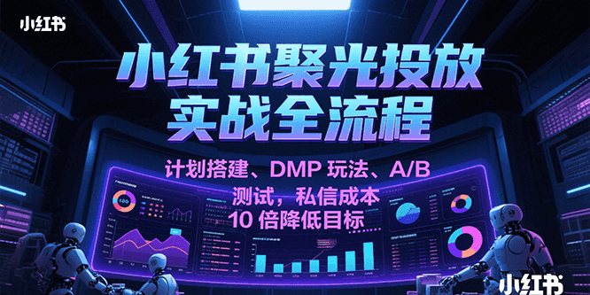 小红书聚光投放实战全流程，计划搭建、DMP玩法、A/B测试，私信成本10倍降低目标-大叔网创联盟