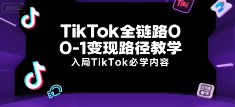 TikTok全链路0-1变现路径教学，入局TikTok必学内容-大叔网创联盟
