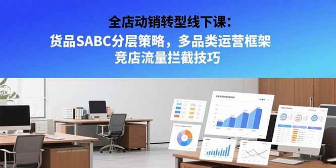 （15419期）全店动销转型线下课：货品SABC分层策略，多品类运营框架 竞店流量拦截技巧-大叔网创联盟