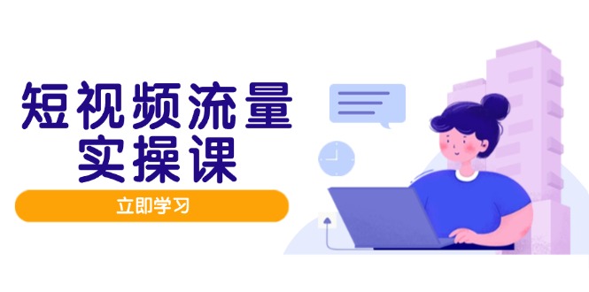 （14727期）短视频流量实战班，人设打造内容优化，矩阵投放管控有序，助力流量变现路-大叔网创联盟