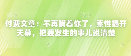付费文章：不再瞒着你了，索性揭开天幕，把要发生的事儿说清楚-大叔网创联盟