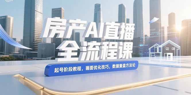 （15363期）房产AI直播全流程课，起号阶段教程，画面优化技巧，数据复盘方法论-大叔网创联盟