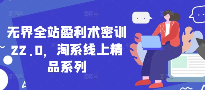 无界全站盈利术密训22.0，淘系线上精品系列-大叔网创联盟