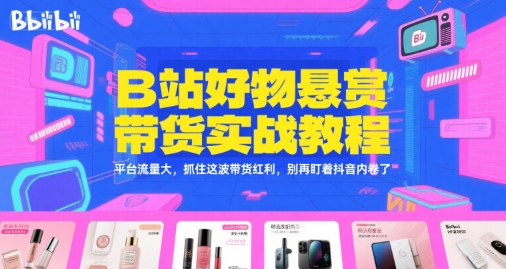 B站好物悬赏带货实战教程，平台流量大，抓住这波带货红利，别再盯着抖音内卷了-大叔网创联盟