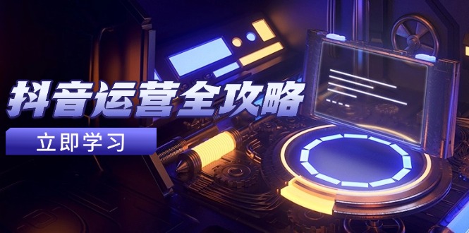 （14738期）抖音运营全攻略，账号包装养号技巧，情感增粉视频搬运，实现快速变现-大叔网创联盟