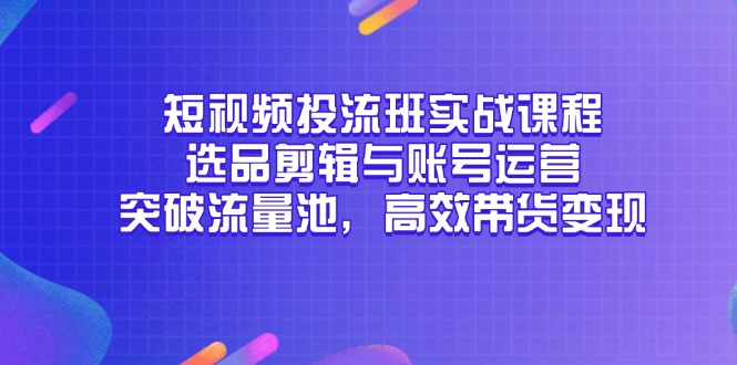 （14868期）短视频投流班实战课程，选品剪辑与账号运营，突破流量池，高效带货变现-大叔网创联盟