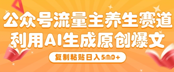 公众号流量主养生赛道，利用AI生成原创爆文，复制粘贴日入5张-大叔网创联盟