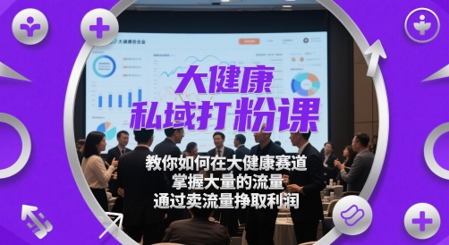 大健康私域打粉课，​教你如何在大健康赛道，掌握大量的流量，通过卖流量挣取利润-大叔网创联盟
