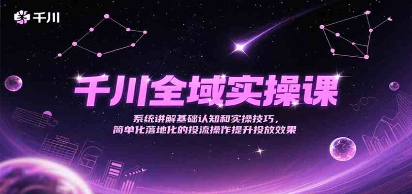 千川全域实操课，系统讲解基础认知和实操技巧，简单化落地化的投流操作提升投放效果-大叔网创联盟