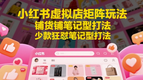 小红书虚拟店矩阵玩法，铺货铺笔记型打法，少款狂怼笔记型打法-大叔网创联盟