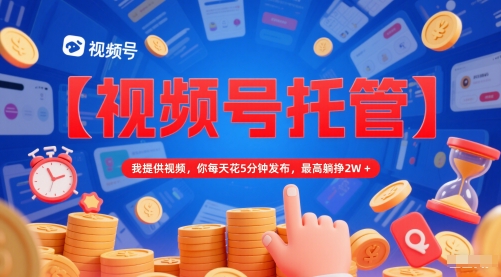 【视频号托管 】我提供视频，你每天花5分钟发布，最高躺挣2W+【揭秘】-大叔网创联盟