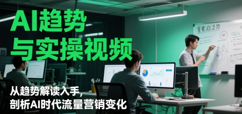 AI趋势与实操视频，从趋势解读入手，剖析AI时代流量营销变化-大叔网创联盟