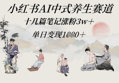 小红书AI中式养生赛道，十几篇笔记涨粉3w+，单日变现多张-大叔网创联盟