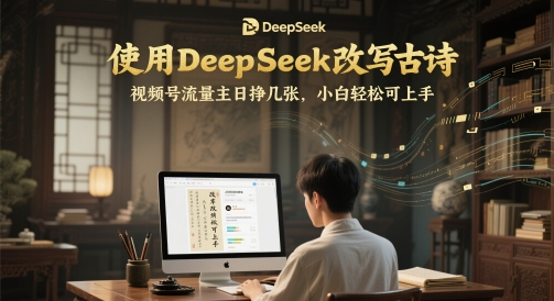 使用DeepSeek改写古诗，视频号流量主日挣几张，小白轻松可上手-大叔网创联盟