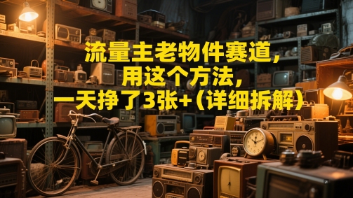流量主老物件赛道，用这个方法，一天挣了3张+(详细拆解)-大叔网创联盟