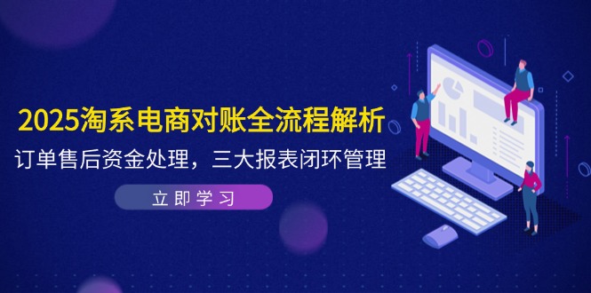 （14717期）2025淘系电商对账全流程解析，订单售后资金处理，三大报表闭环管理-大叔网创联盟