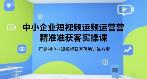 中小企业短视频运营精准获客实操课，可复制企业短视频获客落地训练方案-大叔网创联盟