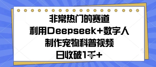 非常热门的赛道，利用Deepseek+数字人制作宠物科普视频，日收几张-大叔网创联盟