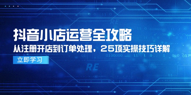（14939期）抖音小店运营全攻略，从注册开店到订单处理，25项实操技巧详解-大叔网创联盟