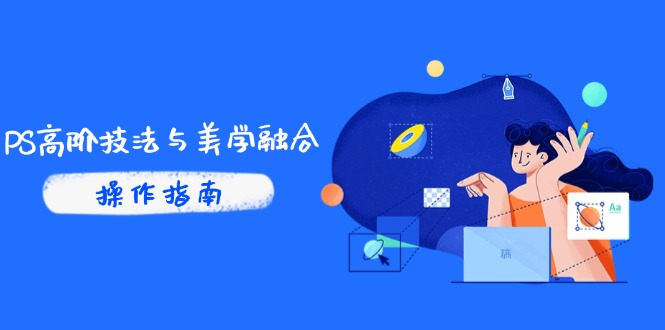 （14736期）PS高阶技法与美学融合：商业光效/调色逻辑拆解，抖音IP运营+AI修图实战-大叔网创联盟