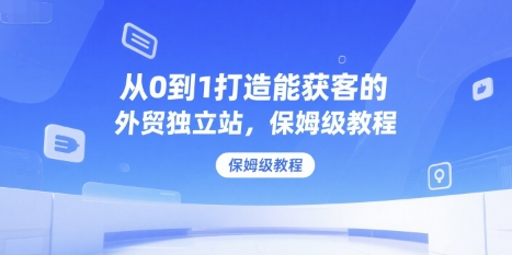 从0到1打造能获客的外贸独立站，保姆级教程-大叔网创联盟