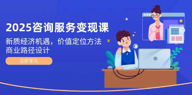 （14909期）2025咨询服务变现课：新质经济机遇，价值定位方法，商业路径设计-大叔网创联盟