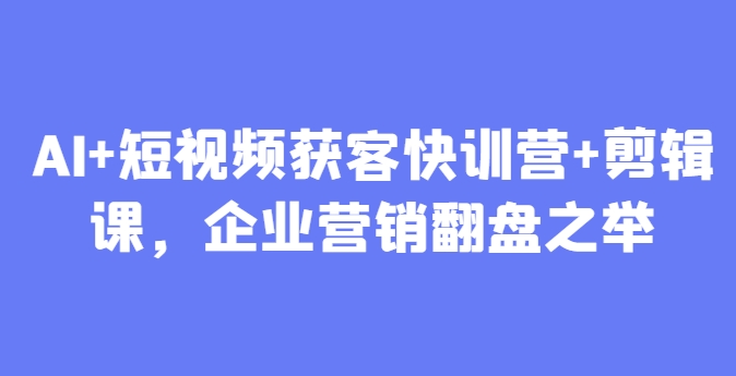 AI+短视频获客快训营+剪辑课，企业营销翻盘之举-大叔网创联盟