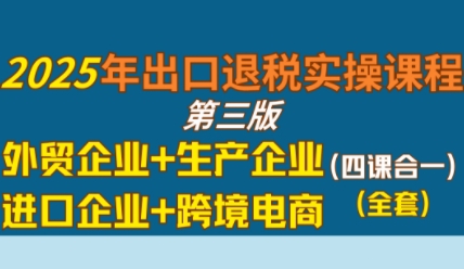 2025年出口退税实操课程，外贸企业+生产企业+进口企业+跨境电商-大叔网创联盟