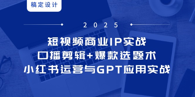 （14793期）短视频商业IP实战6期：口播剪辑+爆款选题术，小红书运营与GPT应用实战-大叔网创联盟