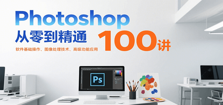 Photoshop从零到精通100讲：软件基础操作、图像处理技术、高级功能应用-大叔网创联盟