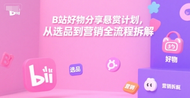 B站好物分享悬赏计划，从选品到营销全流程拆解-大叔网创联盟