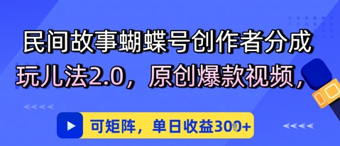 民间故事蝴蝶号创作者分成玩儿法2.0，原创爆款视频，可矩阵，单日收益3张-大叔网创联盟