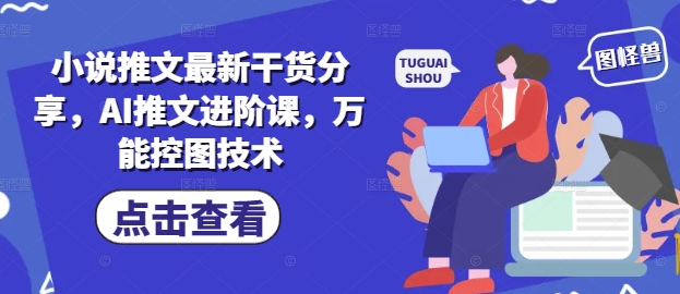 小说推文最新干货分享，AI推文进阶课，万能控图技术-大叔网创联盟
