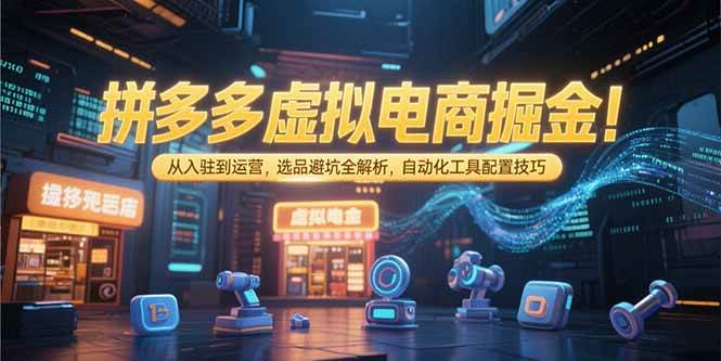（15330期）拼多多虚拟电商掘金：从入驻到运营，选品避坑全解析，自动化工具配置技巧-大叔网创联盟