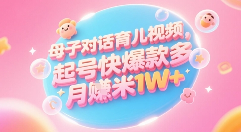 AI生成母子对话育儿类视频，起号快爆款多，小白宝妈轻松学，多渠道变现，月入1W+-大叔网创联盟