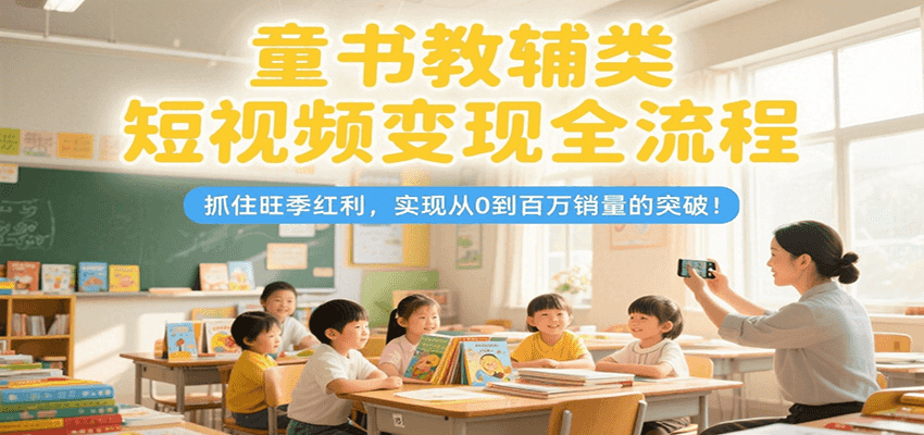 童书教辅类短视频变现全流程，抓住旺季红利，实现从0到百万销量的突破！-大叔网创联盟