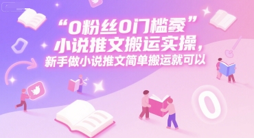 0 粉丝0门槛小说推文搬运实操，新手做小说推文简单搬运就可以-大叔网创联盟