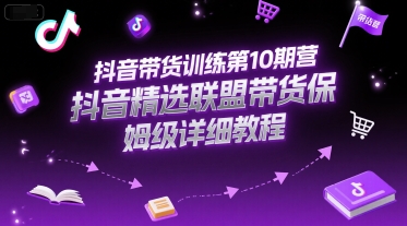 抖音带货训练第10期营，抖音精选联盟带货保姆级详细教程-大叔网创联盟
