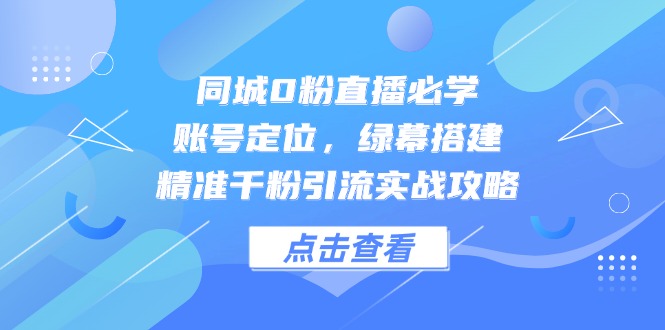 （14827期）同城0粉直播必学，账号定位，绿幕搭建，精准千粉引流实战攻略-大叔网创联盟