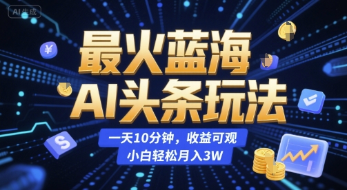 最火蓝海AI头条玩法，一天10分钟，收益可观，小白轻松月入3W【揭秘】-大叔网创联盟
