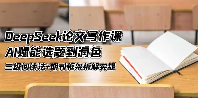 （14927期）DeepSeek论文写作课，AI赋能选题到润色，三级阅读法+期刊框架拆解实战-大叔网创联盟