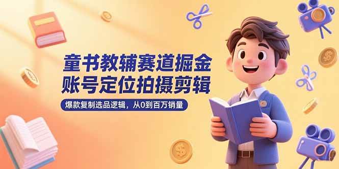 （15326期）童书教辅赛道掘金，账号定位拍摄剪辑，爆款复制选品逻辑，从0到百万销量-大叔网创联盟