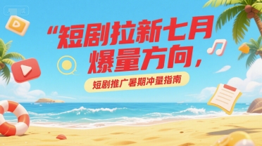 短剧拉新七月爆量方向，短剧推广暑期冲量指南-大叔网创联盟