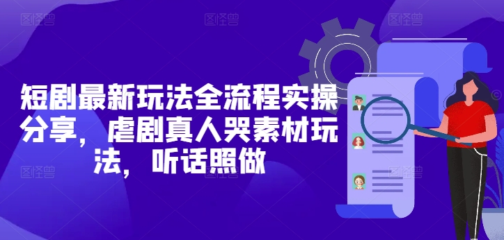 短剧最新玩法全流程实操分享，虐剧真人哭素材玩法，听话照做-大叔网创联盟