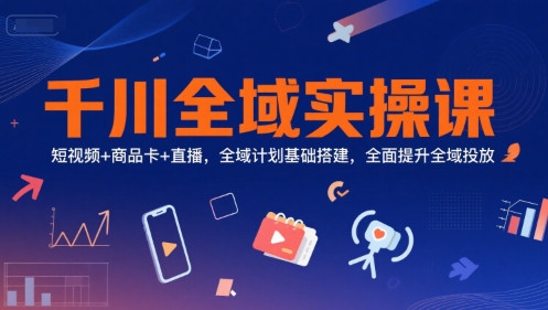 千川全域实操课，短视频+商品卡+直播，全域计划基础搭建，全面提升全域投放-大叔网创联盟