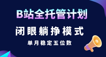 【B站全托管计划】闭眼躺挣模式，单月稳定五位数【揭秘】-大叔网创联盟