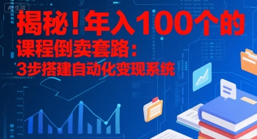 揭秘！年入100个的课程倒卖套路：3 步搭建自动化变现系统-大叔网创联盟
