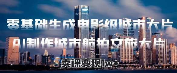 零基础生成电影级城市大片，AI制作城市航拍文旅大片，卖课变现1w+-大叔网创联盟