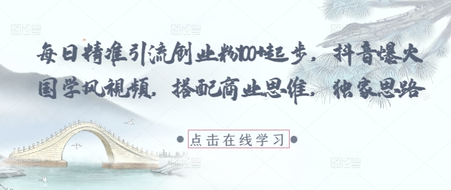 每日精准引流创业粉100+起步，抖音爆火国学风视频，搭配商业思维，独家思路-大叔网创联盟