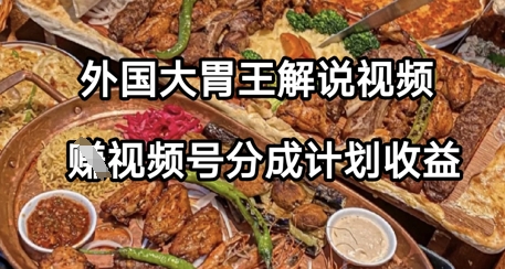外国大胃王解说视频，挣视频号分成计划收益，操作简单，轻松月入过W-大叔网创联盟